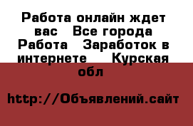 Работа онлайн ждет вас - Все города Работа » Заработок в интернете   . Курская обл.